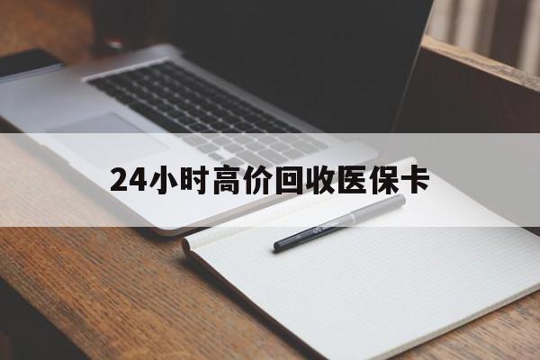 盐城24小时高价回收医保卡(高价回收医保卡联系方式)