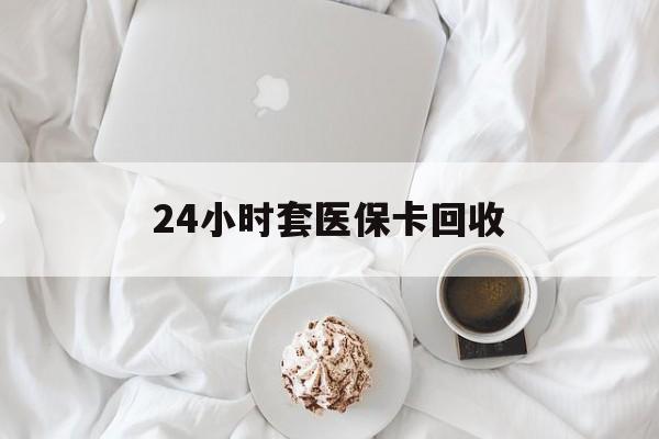 盐城24小时套医保卡回收(有回收医保卡的吗)