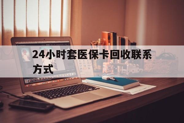 盐城24小时套医保卡回收联系方式(24小时套医保卡回收联系方式中介)