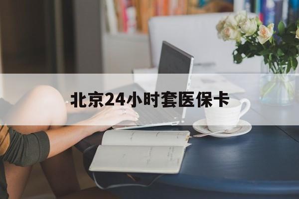盐城24小时套医保卡(北京医保卡优惠政策)