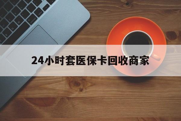 盐城24小时套医保卡回收商家(医保卡刷药回收群)