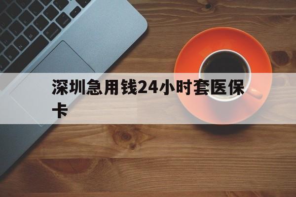盐城深圳急用钱24小时套医保卡(深圳在线套医保卡联系方式)