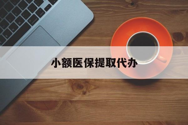盐城小额医保提取代办(小额医保提取代办流程)