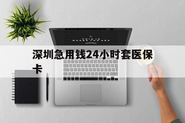 盐城深圳急用钱24小时套医保卡(深圳24小时套社保卡)