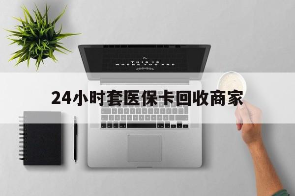 盐城24小时套医保卡回收商家(医保取现24小时微信)