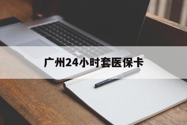 盐城广州24小时套医保卡(广州收医保卡)
