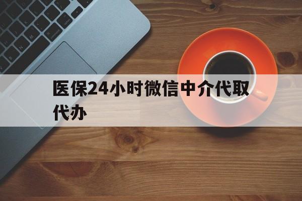 盐城医保24小时微信中介代取代办(医保24小时微信中介代取代办是真的吗)
