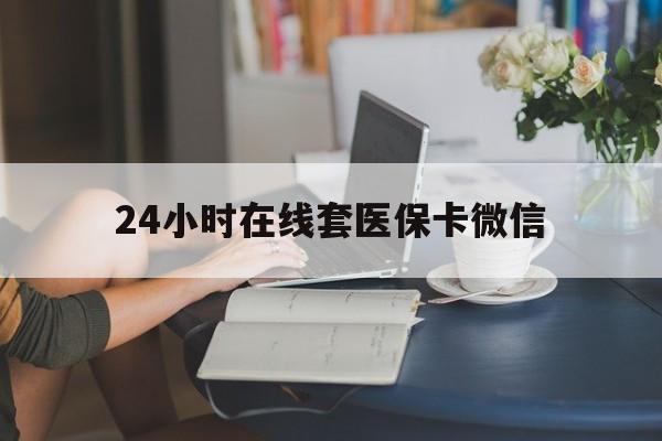 盐城24小时在线套医保卡微信(24小时在线套医保卡微信中介)