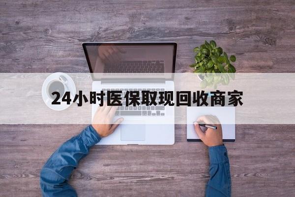 盐城24小时医保取现回收商家(医保卡套取现金渠道)