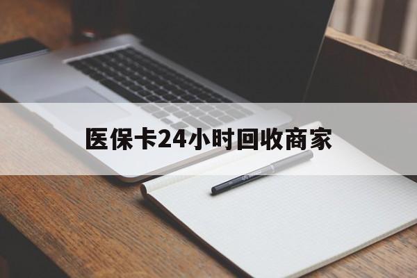 盐城医保卡24小时回收商家(医保卡24小时回收商家会知道吗)