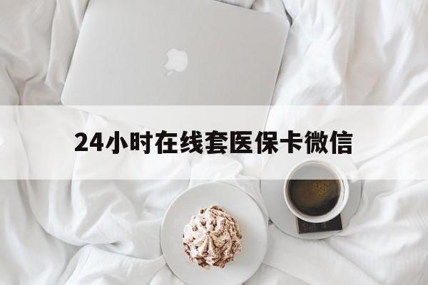 盐城24小时在线套医保卡微信(24小时在线套医保卡微信能用吗)