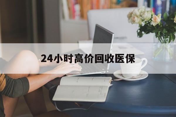 盐城24小时高价回收医保(24小时高价回收医保小额)