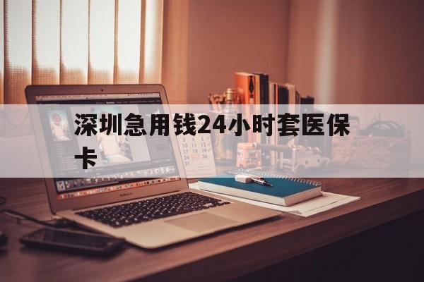 盐城深圳急用钱24小时套医保卡(深圳急用钱套医保卡联系方式)