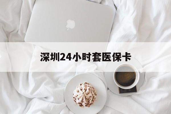 盐城深圳24小时套医保卡(深圳医保套现24小时)