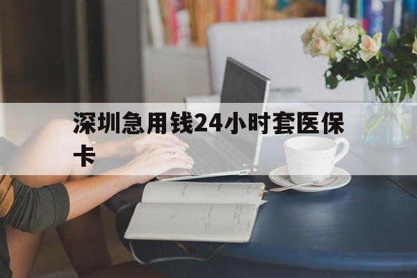 盐城深圳急用钱24小时套医保卡(深圳医保卡提取现金方法)