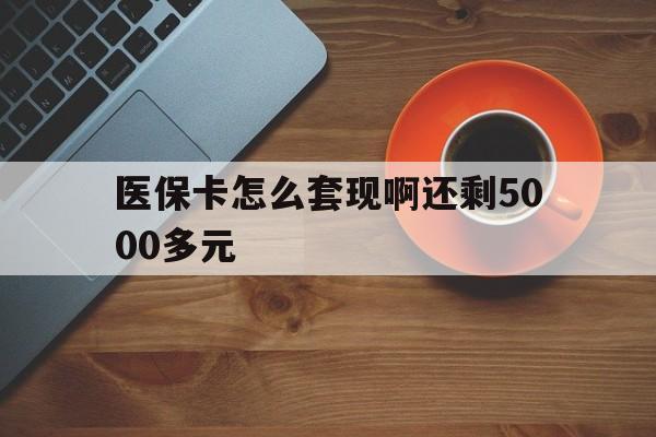 盐城医保卡怎么套现啊还剩5000多元(医保卡咋套现)